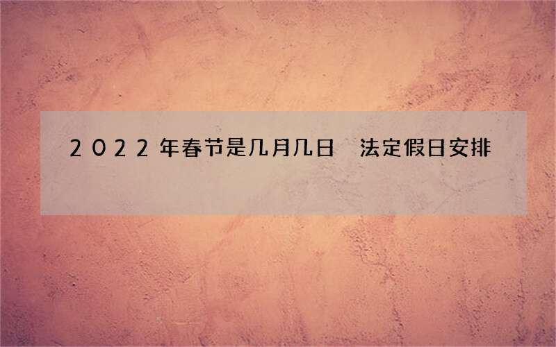 2022年春节是几月几日 法定假日安排